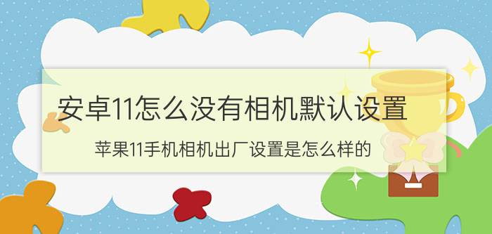 安卓11怎么没有相机默认设置 苹果11手机相机出厂设置是怎么样的？